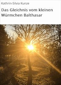 Das Gleichnis vom kleinen Würmchen Balthasar - Kathrin-Silvia Kunze - E-Book