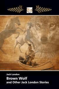 BROWN WOLF and Other Jack London Stories - Jack  London - E-Book