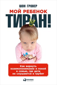 Мой ребенок – тиран! Как вернуть взаимопонимание и покой в семью, где дети не слушаются и грубят - Шон Гровер - E-Book