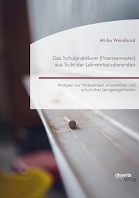 Das Schulpraktikum (Praxissemester) aus Sicht der Lehramtsstudierenden. Analysen zur Wirksamkeit universitärer und schulischer Lerngelegenheiten - Mirko Wendland - E-Book