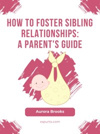 How to Foster Sibling Relationships- A Parent's Guide - Aurora Brooks - E-Book