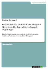 Von ambulanten zur stationären Pflege im Pflegeheim. Die Perspektive pflegender Angehöriger - Birgitta Bernhardt - E-Book