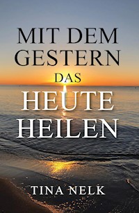 Mit dem Gestern das Heute heilen - Tina Nelk - E-Book