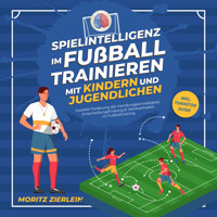 Spielintelligenz im Fußball trainieren mit Kindern und Jugendlichen: Gezielte Förderung der Handlungsschnelligkeit, Entscheidungsfindung & Taktikverhalten im Fußballtraining - inkl. Torhüter Guide - Moritz Zierlein - Hörbuch