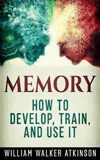 Memory - How to Develop, Train, and Use It - William Walker Atkinson - E-Book