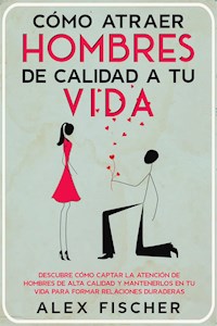 Cómo Atraer Hombres de Calidad a tu Vida - Alex Fischer - E-Book
