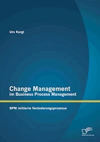 Change Management im Business Process Management: BPM initiierte Veränderungsprozesse - Urs Kargl - E-Book