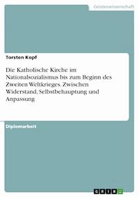 Die Katholische Kirche im Nationalsozialismus bis zum Beginn des Zweiten Weltkrieges. Zwischen Widerstand, Selbstbehauptung und Anpassung - Torsten Kopf - E-Book