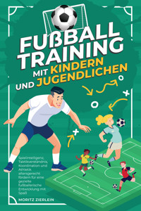 Fußballtraining mit Kindern und Jugendlichen: Spielintelligenz, Taktikverständnis, Koordination und Athletik altersgerecht fördern für eine gezielte fußballerische Entwicklung mit Spaß - Moritz Zierlein - E-Book