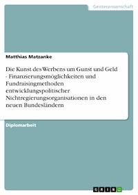 Die Kunst des Werbens um Gunst und Geld - Finanzierungsmöglichkeiten und Fundraisingmethoden entwicklungspolitischer Nichtregierungsorganisationen in den neuen Bundesländern - Matthias Matzanke - E-Book