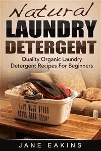 Natural Laundry Detergent: Quality Organic Laundry Detergent Recipes For Beginners - Jane Eakins - E-Book