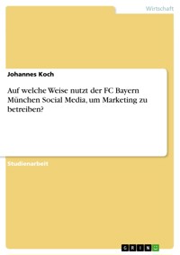 Auf welche Weise nutzt der FC Bayern München Social Media, um Marketing zu betreiben? - Johannes Koch - E-Book