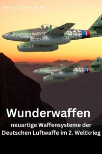 Wunderwaffen - neuartige Waffensysteme der Deutschen Luftwaffe im 2. Weltkrieg - Hans-Jürgen Bauer - E-Book