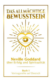 Das allmächtige Bewusstsein - Neville Goddard über Erfolg und Spiritualität: Vortragsreihe auf Deutsch - Buch 1 - Neville Goddard - E-Book