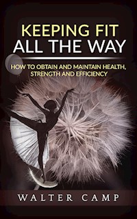 Keeping Fit All the Way - How to Obtain and Maintain Health, Strength and Efficiency - Walter Camp - E-Book