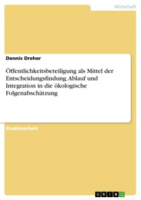 Öffentlichkeitsbeteiligung als Mittel der Entscheidungsfindung. Ablauf und Integration in die ökologische Folgenabschätzung - Dennis Dreher - E-Book