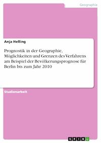 Prognostik in der Geographie, Möglichkeiten und Grenzen des Verfahrens am Beispiel der Bevölkerungsprognose für Berlin bis zum Jahr 2010 - Anja Helling - E-Book