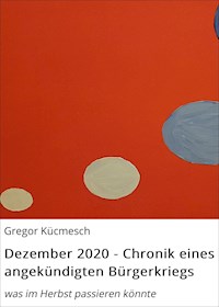 Dezember 2020 - Chronik eines angekündigten Bürgerkriegs - Gregor Kücmesch - E-Book