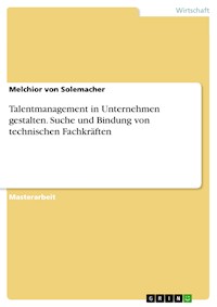 Talentmanagement in Unternehmen gestalten. Suche und Bindung von technischen Fachkräften - Melchior von Solemacher - E-Book