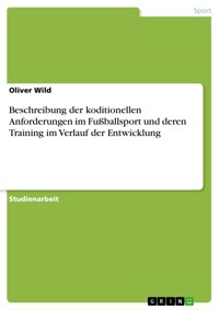 Beschreibung der koditionellen Anforderungen im Fußballsport und deren Training im Verlauf der Entwicklung - Oliver Wild - E-Book