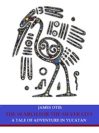 The Search for the Silver City: A Tale of Adventure in Yucatan - James Otis - E-Book