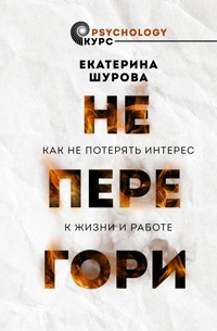 Не перегори. Как не потерять интерес к жизни и работе - Екатерина Шурова - E-Book