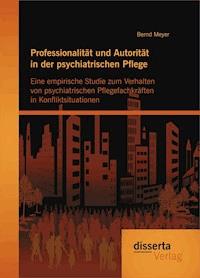 Professionalität und Autorität in der psychiatrischen Pflege: Eine empirische Studie zum Verhalten von psychiatrischen Pflegefachkräften in Konfliktsituationen - Bernd Meyer - E-Book