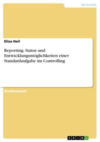 Reporting. Status und Entwicklungsmöglichkeiten einer Standardaufgabe im Controlling - Elisa Heil - E-Book