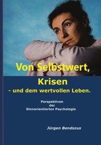 Von Selbstwert, Krisen - und dem wertvollen Leben. Perspektiven der Sinnorientierten Psychologie. - Jürgen Bendszus - E-Book