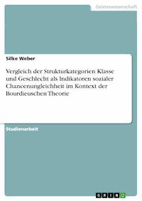 Vergleich der Strukturkategorien Klasse und Geschlecht als Indikatoren sozialer Chancenungleichheit im Kontext der Bourdieuschen Theorie - Silke Weber - kostenlos E-Book