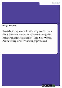 Ausarbeitung eines Ernährungskonzeptes für 3 Monate. Anamnese, Berechnung der ernährungsrelevanten Ist- und Soll-Werte, Zielsetzung und Ernährungsprotokoll - Birgit Mayer - E-Book