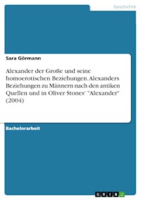 Alexander der Große und seine homoerotischen Beziehungen. Alexanders Beziehungen zu Männern nach den antiken Quellen und in Oliver Stones' "Alexander" (2004) - Sara Görmann - E-Book