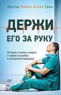 Держи его за руку. Истории о жизни, смерти и праве на ошибку в экстренной медицине - Филип Аллен Грин - E-Book