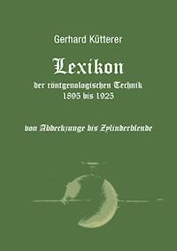 Lexikon der röntgenologischen Technik 1895 bis 1925 von Abdeckzunge bis Zylinderblende - Gerhard Kütterer - E-Book