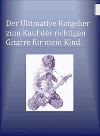 Der Ultimative Ratgeber zum Kauf der richtigen Gitarre für mein Kind - Бен Миллер - E-Book
