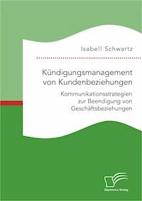 Kündigungsmanagement von Kundenbeziehungen: Kommunikationsstrategien zur Beendigung von Geschäftsbeziehungen - Isabell Schwartz - E-Book