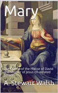 Mary: The Queen of the House of David and Mother of Jesus / The Story of Her Life - A. Stewart Walsh - E-Book