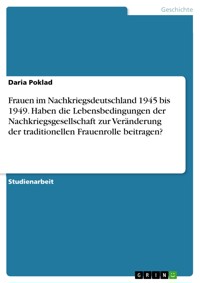 Frauen im Nachkriegsdeutschland 1945 bis 1949. Haben die Lebensbedingungen der Nachkriegsgesellschaft zur Veränderung der traditionellen Frauenrolle beitragen? - Daria Poklad - E-Book