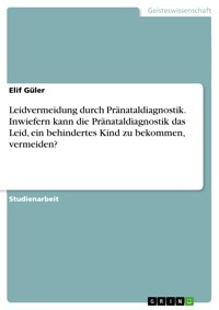 Leidvermeidung durch Pränataldiagnostik. Inwiefern kann die Pränataldiagnostik das Leid, ein behindertes Kind zu bekommen, vermeiden? - Elif Güler - E-Book