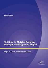 Einblicke in Aleister Crowleys Konzepte von Magie und Magick: Magie in Lehre, Literatur und Leben - Nadine Kaiser - E-Book