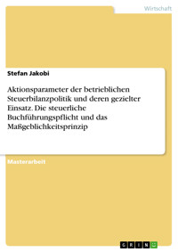Aktionsparameter der betrieblichen Steuerbilanzpolitik und deren gezielter Einsatz. Die steuerliche Buchführungspflicht und das Maßgeblichkeitsprinzip - Stefan Jakobi - E-Book
