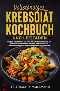 VOLLSTÄNDIGES KREBSDIÄT-KOCHBUCH  UND LEITFADEN. Hungern Sie den Krebs aus, ohne sich selbst auszuhungern, und gewinnen Sie den Kampf - Gesunde, schmackhafte und nahrhafte Rezepte für die Krebsbehandlung und Genesung! - Friedrich Zimmermann - E-Book