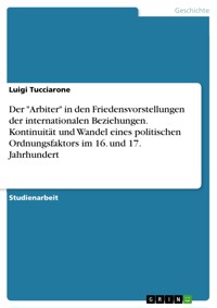 Der "Arbiter" in den Friedensvorstellungen der internationalen Beziehungen. Kontinuität und Wandel eines politischen Ordnungsfaktors im 16. und 17. Jahrhundert - Luigi Tucciarone - E-Book
