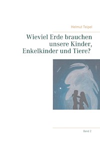 Wieviel Erde brauchen unsere Kinder, Enkelkinder und Tiere? - Helmut Teipel - E-Book