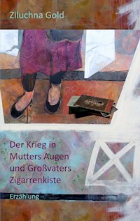 Der Krieg in Mutters Augen und Großvaters Zigarrenkiste - Ziluchna Gold - E-Book