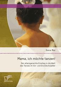Mama, ich möchte tanzen! Der altersgerechte Einstieg in die Welt des Tanzes im Vor- und Grundschulalter - Dana Mai - E-Book
