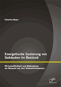 Energetische Sanierung von Gebäuden im Bestand: Wirtschaftlichkeit und Maßnahmen am Beispiel von drei Einfamilienhäusern - Christian  Meyer - E-Book
