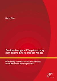 Familienbezogene Pflegeforschung zum Thema Eltern kranker Kinder: Verbindung von Wissenschaft und Praxis durch Advanced Nursing Practice - Karin Eder - E-Book