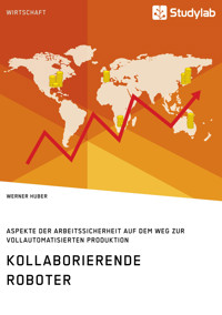 Kollaborierende Roboter. Aspekte der Arbeitssicherheit auf dem Weg zur Vollautomatisierten Produktion - Werner Huber - E-Book