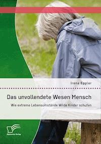 Das unvollendete Wesen Mensch: Wie extreme Lebensumstände Wilde Kinder schufen - Irena Eppler - E-Book